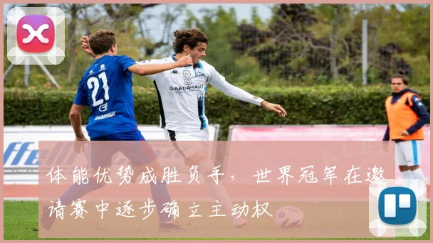 体能优势成胜负手，世界冠军在邀请赛中逐步确立主动权