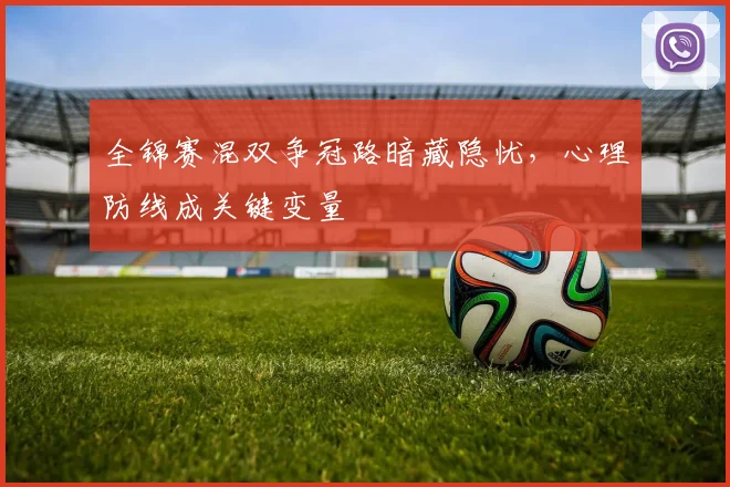 全锦赛混双争冠路暗藏隐忧，心理防线成关键变量